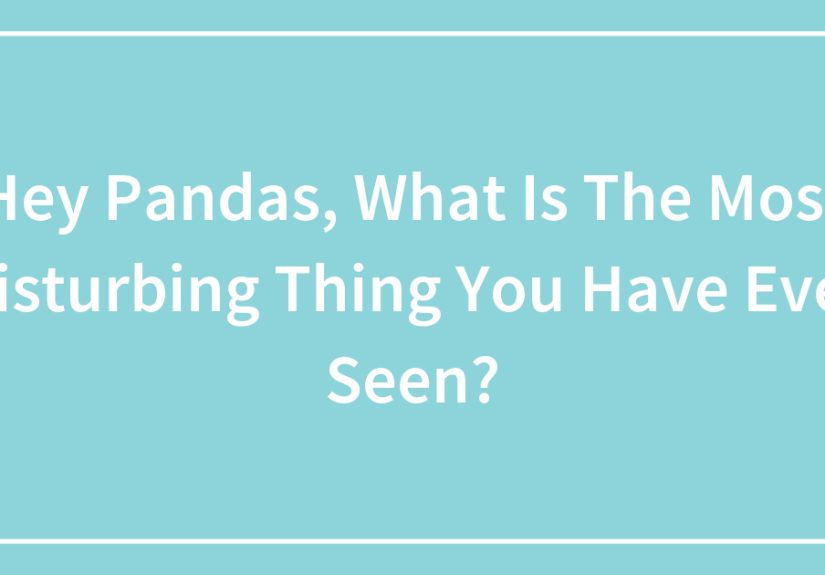 Hey Pandas, What Is The Most Disturbing Thing You Have Ever Seen?