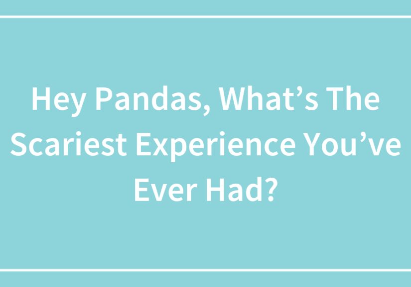 Hey Pandas, What’s The Scariest Experience You’ve Ever Had? (Closed)