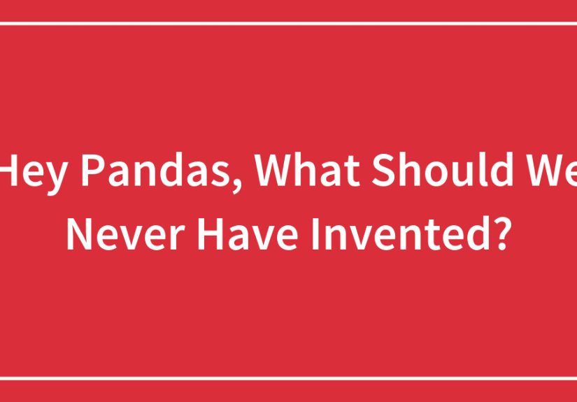 Hey Pandas, What Should We Never Have Invented?