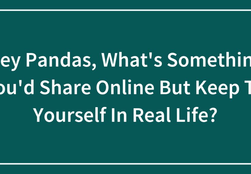 Hey Pandas, What’s Something You’d Share Online But Keep To Yourself In Real Life?