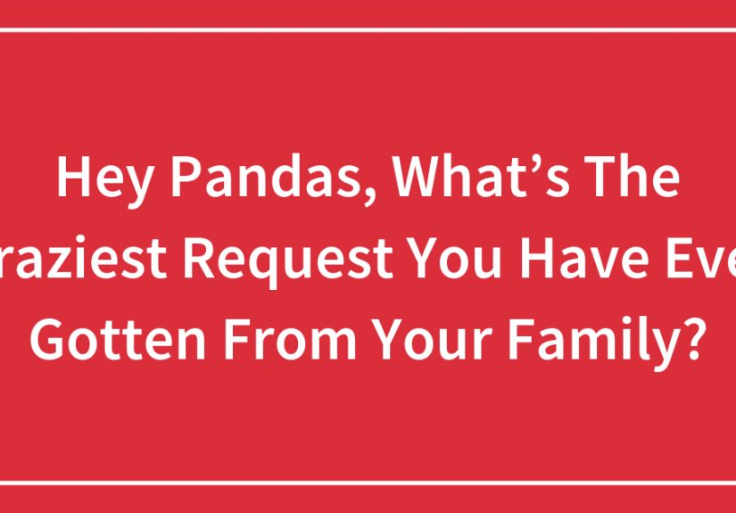 Hey Pandas, What’s The Craziest Request You Have Ever Gotten From Your Family?