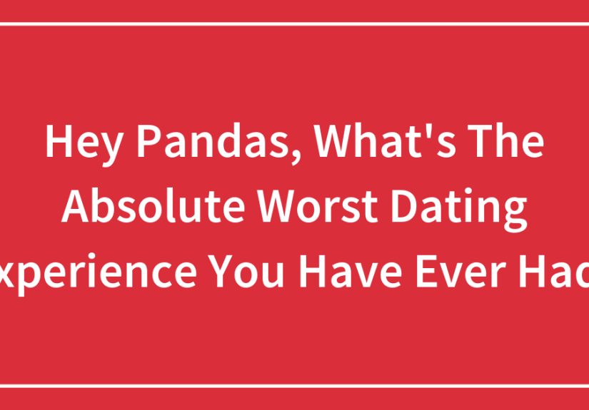 Hey Pandas, What’s The Absolute Worst Dating Experience You Have Ever Had?