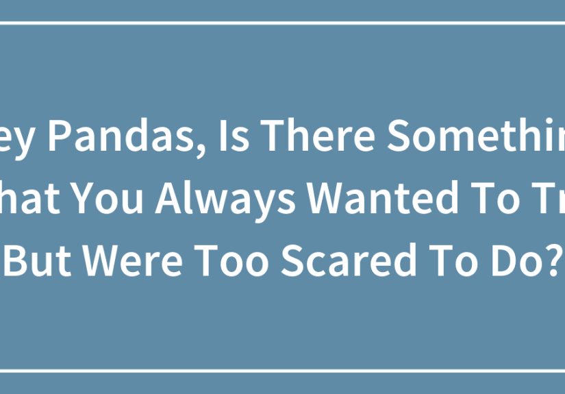 Hey Pandas, Is There Something That You Always Wanted To Try But Were Too Scared To Do?